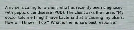 A nurse is caring for a client who has recently been diagnosed with peptic ulcer disease​ (PUD). The client asks the​ nurse, "My doctor told me I might have bacteria that is causing my ulcers. How will I know if I ​do?" What is the nurse's best​ response?