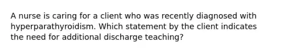 A nurse is caring for a client who was recently diagnosed with hyperparathyroidism. Which statement by the client indicates the need for additional discharge teaching?