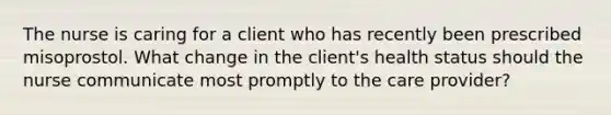 The nurse is caring for a client who has recently been prescribed misoprostol. What change in the client's health status should the nurse communicate most promptly to the care provider?