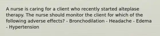 A nurse is caring for a client who recently started alteplase therapy. The nurse should monitor the client for which of the following adverse effects? - Bronchodilation - Headache - Edema - Hypertension