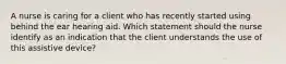 A nurse is caring for a client who has recently started using behind the ear hearing aid. Which statement should the nurse identify as an indication that the client understands the use of this assistive device?