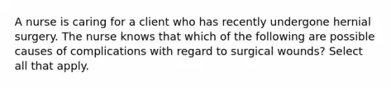 A nurse is caring for a client who has recently undergone hernial surgery. The nurse knows that which of the following are possible causes of complications with regard to surgical wounds? Select all that apply.