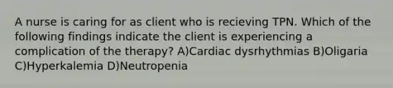 A nurse is caring for as client who is recieving TPN. Which of the following findings indicate the client is experiencing a complication of the therapy? A)Cardiac dysrhythmias B)Oligaria C)Hyperkalemia D)Neutropenia