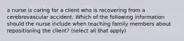 a nurse is caring for a client who is recovering from a cerebrovascular accident. Which of the following information should the nurse include when teaching family members about repositioning the client? (select all that apply)