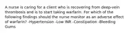 A nurse is caring for a client who is recovering from deep-vein thrombosis and is to start taking warfarin. For which of the following findings should the nurse monitor as an adverse effect of warfarin? -Hypertension -Low INR -Constipation -Bleeding Gums