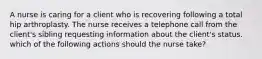 A nurse is caring for a client who is recovering following a total hip arthroplasty. The nurse receives a telephone call from the client's sibling requesting information about the client's status. which of the following actions should the nurse take?