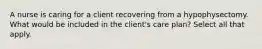 A nurse is caring for a client recovering from a hypophysectomy. What would be included in the client's care plan? Select all that apply.