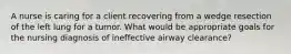 A nurse is caring for a client recovering from a wedge resection of the left lung for a tumor. What would be appropriate goals for the nursing diagnosis of ineffective airway​ clearance?