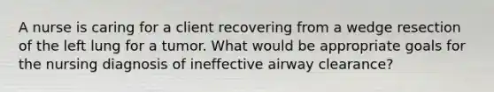 A nurse is caring for a client recovering from a wedge resection of the left lung for a tumor. What would be appropriate goals for the nursing diagnosis of ineffective airway​ clearance?