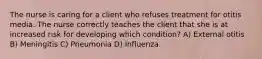 The nurse is caring for a client who refuses treatment for otitis media. The nurse correctly teaches the client that she is at increased risk for developing which condition? A) External otitis B) Meningitis C) Pneumonia D) Influenza