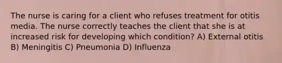 The nurse is caring for a client who refuses treatment for otitis media. The nurse correctly teaches the client that she is at increased risk for developing which condition? A) External otitis B) Meningitis C) Pneumonia D) Influenza