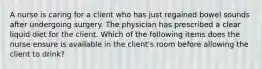 A nurse is caring for a client who has just regained bowel sounds after undergoing surgery. The physician has prescribed a clear liquid diet for the client. Which of the following items does the nurse ensure is available in the client's room before allowing the client to drink?