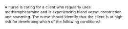 A nurse is caring for a client who regularly uses methamphetamine and is experiencing blood vessel constriction and spasming. The nurse should identify that the client is at high risk for developing which of the following conditions?