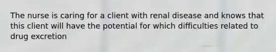 The nurse is caring for a client with renal disease and knows that this client will have the potential for which difficulties related to drug excretion