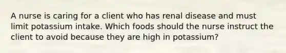 A nurse is caring for a client who has renal disease and must limit potassium intake. Which foods should the nurse instruct the client to avoid because they are high in potassium?