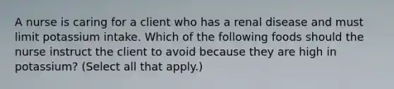 A nurse is caring for a client who has a renal disease and must limit potassium intake. Which of the following foods should the nurse instruct the client to avoid because they are high in potassium? (Select all that apply.)