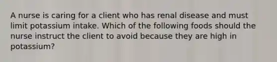 A nurse is caring for a client who has renal disease and must limit potassium intake. Which of the following foods should the nurse instruct the client to avoid because they are high in potassium?