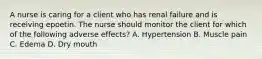 A nurse is caring for a client who has renal failure and is receiving epoetin. The nurse should monitor the client for which of the following adverse effects? A. Hypertension B. Muscle pain C. Edema D. Dry mouth