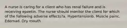 A nurse is caring for a client who has renal failure and is receiving epoetin. The nurse should monitor the client for which of the following adverse effects?a. Hypertensionb. Muscle painc. Edemad. Dry mouth