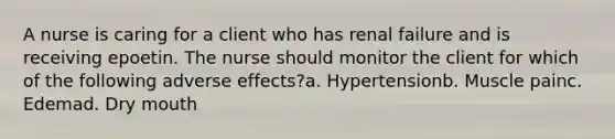 A nurse is caring for a client who has renal failure and is receiving epoetin. The nurse should monitor the client for which of the following adverse effects?a. Hypertensionb. Muscle painc. Edemad. Dry mouth