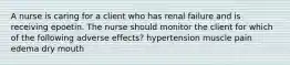 A nurse is caring for a client who has renal failure and is receiving epoetin. The nurse should monitor the client for which of the following adverse effects? hypertension muscle pain edema dry mouth