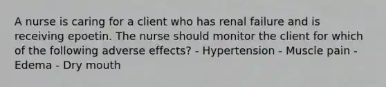 A nurse is caring for a client who has renal failure and is receiving epoetin. The nurse should monitor the client for which of the following adverse effects? - Hypertension - Muscle pain - Edema - Dry mouth