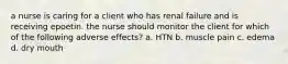 a nurse is caring for a client who has renal failure and is receiving epoetin. the nurse should monitor the client for which of the following adverse effects? a. HTN b. muscle pain c. edema d. dry mouth