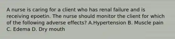 A nurse is caring for a client who has renal failure and is receiving epoetin. The nurse should monitor the client for which of the following adverse effects? A.Hypertension B. Muscle pain C. Edema D. Dry mouth