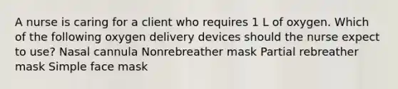 A nurse is caring for a client who requires 1 L of oxygen. Which of the following oxygen delivery devices should the nurse expect to use? Nasal cannula Nonrebreather mask Partial rebreather mask Simple face mask