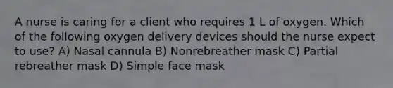 A nurse is caring for a client who requires 1 L of oxygen. Which of the following oxygen delivery devices should the nurse expect to use? A) Nasal cannula B) Nonrebreather mask C) Partial rebreather mask D) Simple face mask