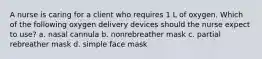 A nurse is caring for a client who requires 1 L of oxygen. Which of the following oxygen delivery devices should the nurse expect to use? a. nasal cannula b. nonrebreather mask c. partial rebreather mask d. simple face mask