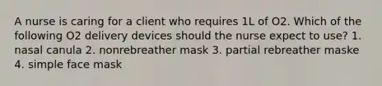 A nurse is caring for a client who requires 1L of O2. Which of the following O2 delivery devices should the nurse expect to use? 1. nasal canula 2. nonrebreather mask 3. partial rebreather maske 4. simple face mask