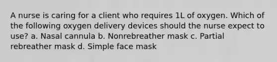 A nurse is caring for a client who requires 1L of oxygen. Which of the following oxygen delivery devices should the nurse expect to use? a. Nasal cannula b. Nonrebreather mask c. Partial rebreather mask d. Simple face mask