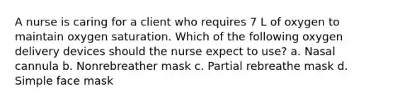 A nurse is caring for a client who requires 7 L of oxygen to maintain oxygen saturation. Which of the following oxygen delivery devices should the nurse expect to use? a. Nasal cannula b. Nonrebreather mask c. Partial rebreathe mask d. Simple face mask