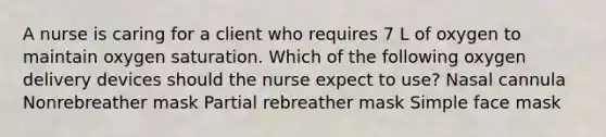 A nurse is caring for a client who requires 7 L of oxygen to maintain oxygen saturation. Which of the following oxygen delivery devices should the nurse expect to use? Nasal cannula Nonrebreather mask Partial rebreather mask Simple face mask