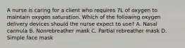 A nurse is caring for a client who requires 7L of oxygen to maintain oxygen saturation. Which of the following oxygen delivery devices should the nurse expect to use? A. Nasal cannula B. Nonrebreather mask C. Partial rebreather mask D. Simple face mask