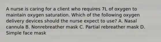 A nurse is caring for a client who requires 7L of oxygen to maintain oxygen saturation. Which of the following oxygen delivery devices should the nurse expect to use? A. Nasal cannula B. Nonrebreather mask C. Partial rebreather mask D. Simple face mask