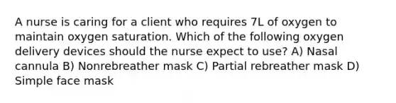 A nurse is caring for a client who requires 7L of oxygen to maintain oxygen saturation. Which of the following oxygen delivery devices should the nurse expect to use? A) Nasal cannula B) Nonrebreather mask C) Partial rebreather mask D) Simple face mask