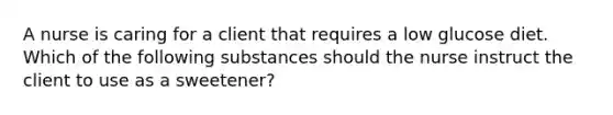 A nurse is caring for a client that requires a low glucose diet. Which of the following substances should the nurse instruct the client to use as a sweetener?