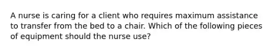 A nurse is caring for a client who requires maximum assistance to transfer from the bed to a chair. Which of the following pieces of equipment should the nurse use?