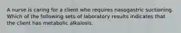 A nurse is caring for a client who requires nasogastric suctioning. Which of the following sets of laboratory results indicates that the client has metabolic alkalosis.