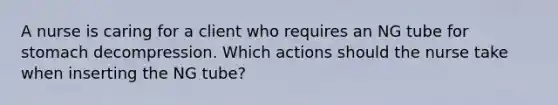 A nurse is caring for a client who requires an NG tube for stomach decompression. Which actions should the nurse take when inserting the NG tube?