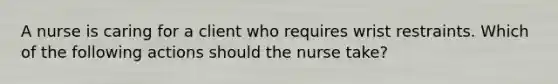 A nurse is caring for a client who requires wrist restraints. Which of the following actions should the nurse take?