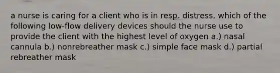 a nurse is caring for a client who is in resp. distress. which of the following low-flow delivery devices should the nurse use to provide the client with the highest level of oxygen a.) nasal cannula b.) nonrebreather mask c.) simple face mask d.) partial rebreather mask