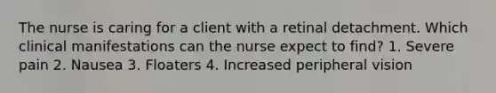 The nurse is caring for a client with a retinal detachment. Which clinical manifestations can the nurse expect to find? 1. Severe pain 2. Nausea 3. Floaters 4. Increased peripheral vision