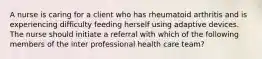 A nurse is caring for a client who has rheumatoid arthritis and is experiencing difficulty feeding herself using adaptive devices. The nurse should initiate a referral with which of the following members of the inter professional health care team?