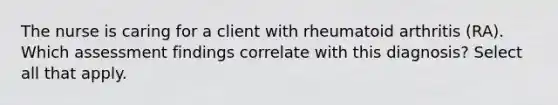 The nurse is caring for a client with rheumatoid arthritis (RA). Which assessment findings correlate with this diagnosis? Select all that apply.