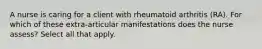 A nurse is caring for a client with rheumatoid arthritis (RA). For which of these extra-articular manifestations does the nurse assess? Select all that apply.