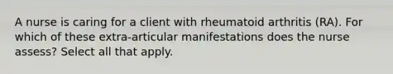 A nurse is caring for a client with rheumatoid arthritis (RA). For which of these extra-articular manifestations does the nurse assess? Select all that apply.