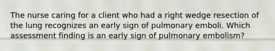 The nurse caring for a client who had a right wedge resection of the lung recognizes an early sign of pulmonary emboli. Which assessment finding is an early sign of pulmonary embolism?